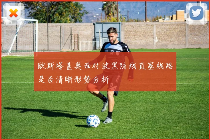 欧斯塔基奥面对波黑防线直塞线路是否清晰形势分析