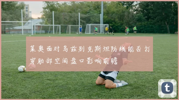 莱奥面对乌兹别克斯坦防线能否打穿肋部空间盘口影响前瞻