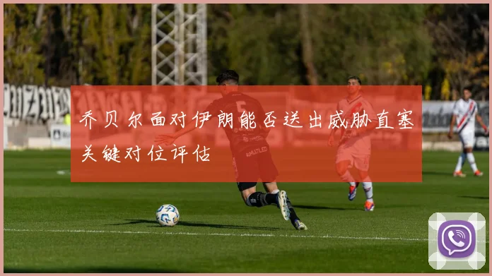 乔贝尔面对伊朗能否送出威胁直塞关键对位评估