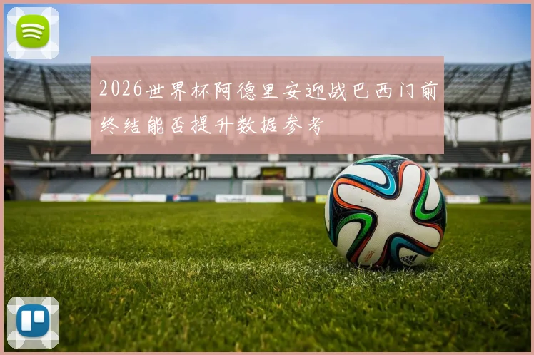 2026世界杯阿德里安迎战巴西门前终结能否提升数据参考