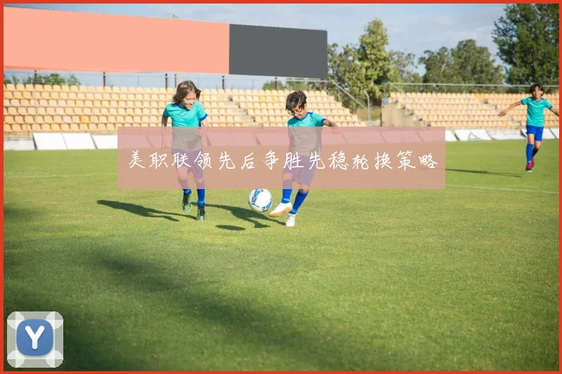 美职联领先后争胜先稳轮换策略
