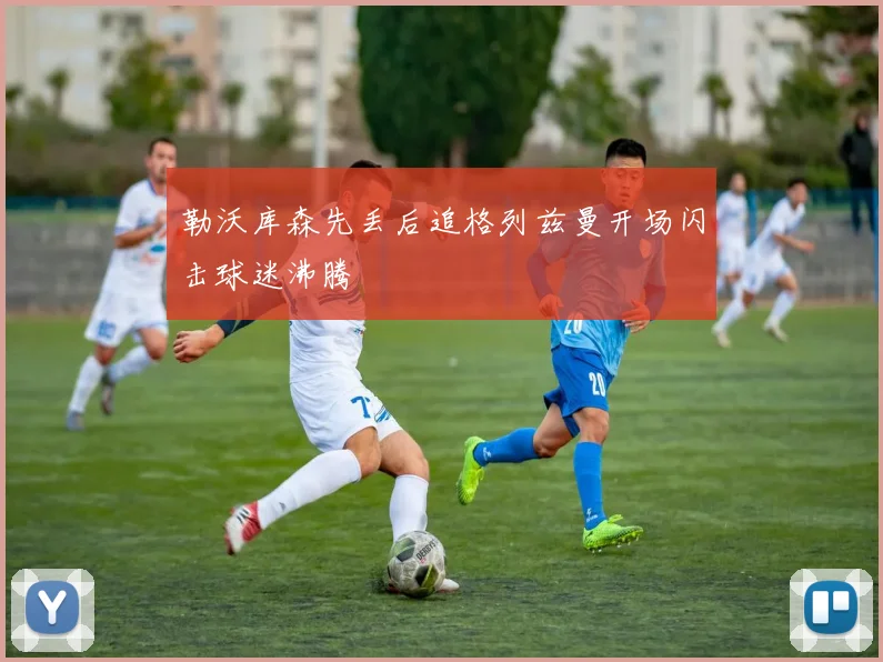 勒沃库森先丢后追格列兹曼开场闪击球迷沸腾
