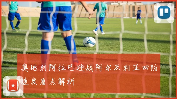 奥地利阿拉巴迎战阿尔及利亚回防速度看点解析