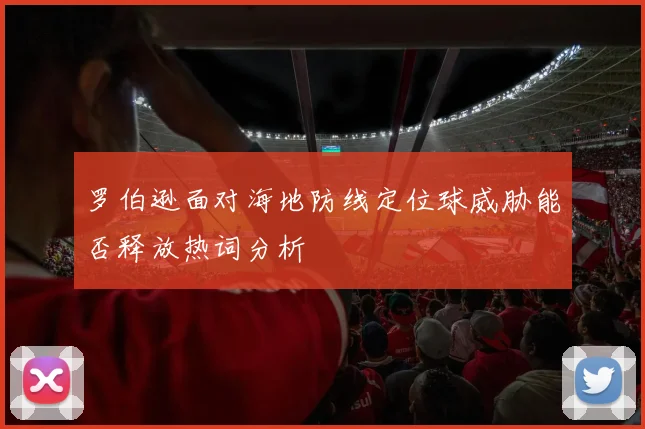 罗伯逊面对海地防线定位球威胁能否释放热词分析