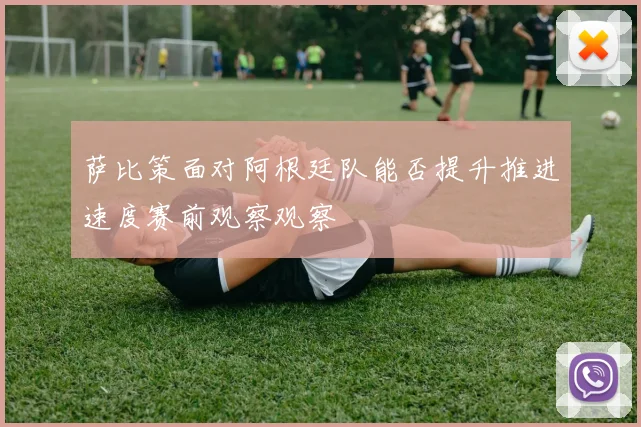 萨比策面对阿根廷队能否提升推进速度赛前观察观察