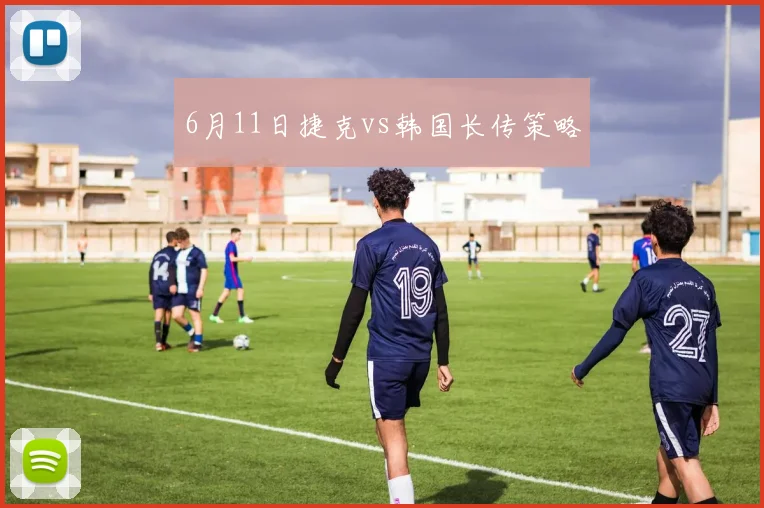 6月11日捷克vs韩国长传策略