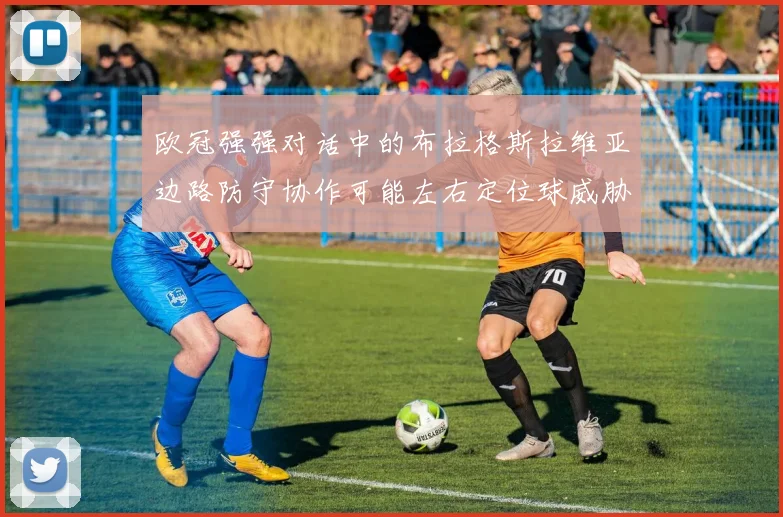 欧冠强强对话中的布拉格斯拉维亚边路防守协作可能左右定位球威胁