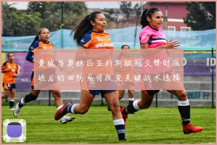 曼城与奥林匹亚科斯欧冠交锋时压迫后的回防或将改变关键战术选择