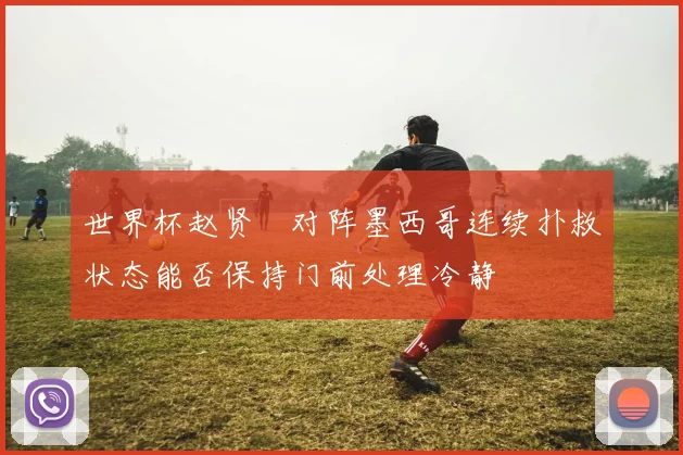世界杯赵贤祐对阵墨西哥连续扑救状态能否保持门前处理冷静