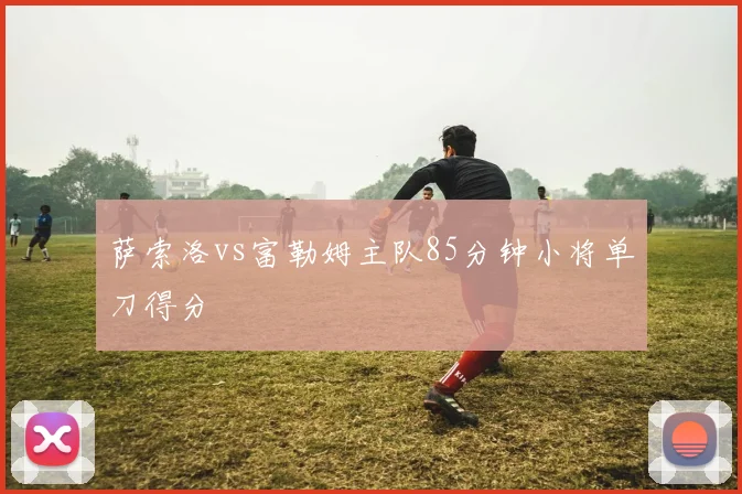 萨索洛vs富勒姆主队85分钟小将单刀得分