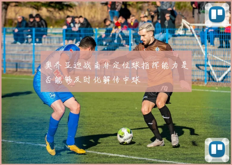 奥乔亚迎战南非定位球指挥能力是否能够及时化解传中球