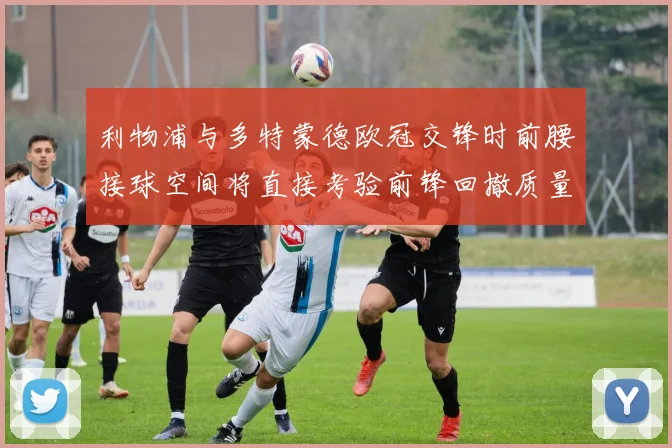 利物浦与多特蒙德欧冠交锋时前腰接球空间将直接考验前锋回撤质量