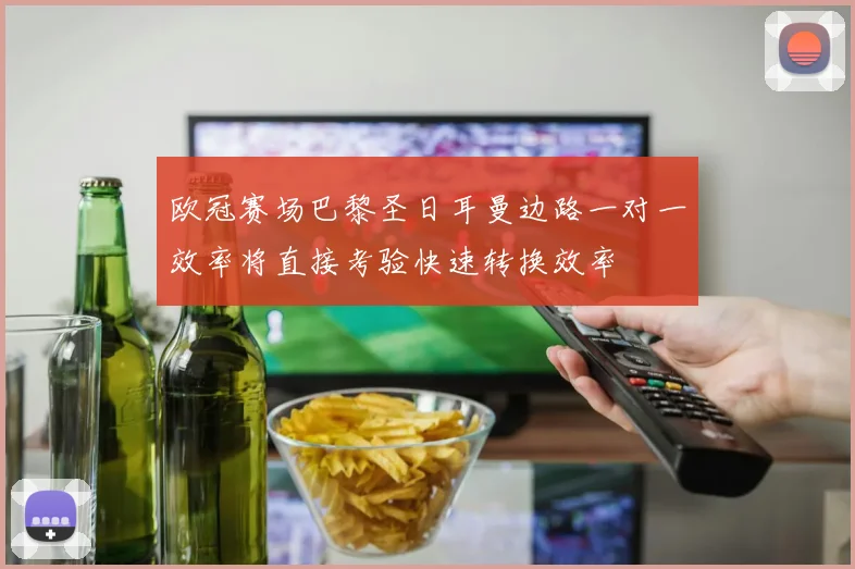 欧冠赛场巴黎圣日耳曼边路一对一效率将直接考验快速转换效率
