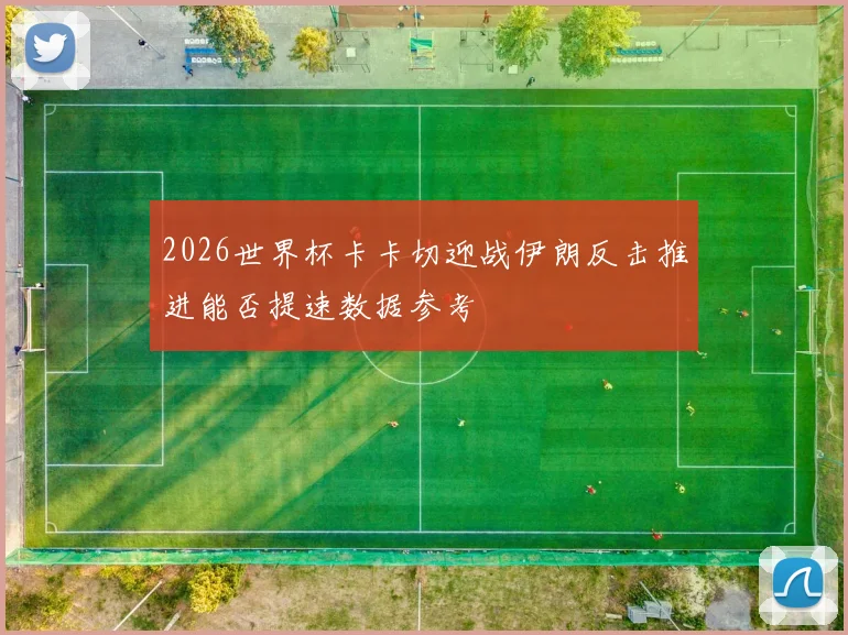 2026世界杯卡卡切迎战伊朗反击推进能否提速数据参考