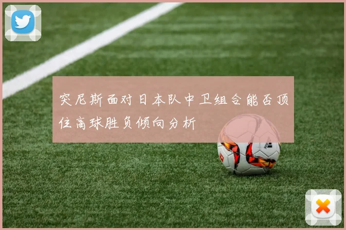 突尼斯面对日本队中卫组合能否顶住高球胜负倾向分析