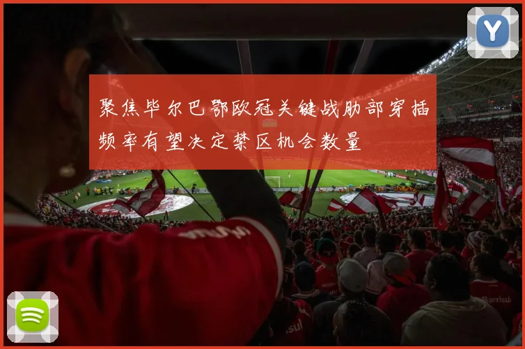 聚焦毕尔巴鄂欧冠关键战肋部穿插频率有望决定禁区机会数量