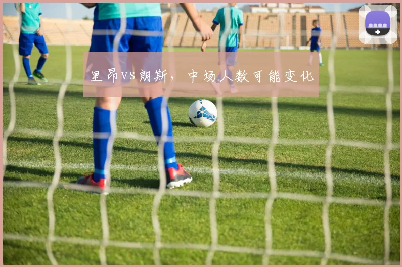 里昂vs朗斯，中场人数可能变化