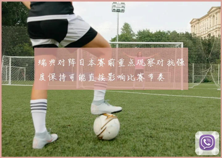 瑞典对阵日本赛前重点观察对抗强度保持可能直接影响比赛节奏